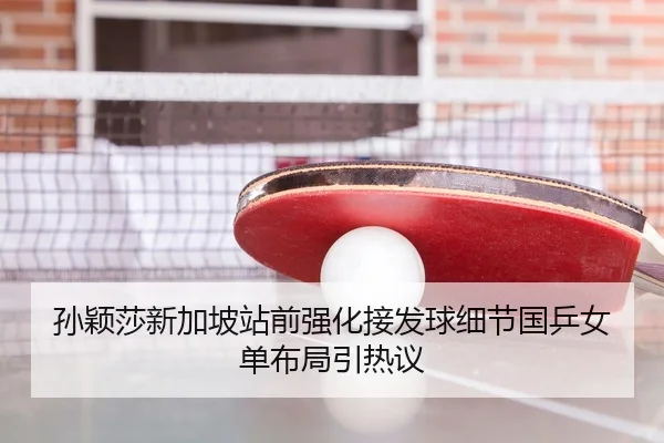 孙颖莎新加坡站前强化接发球细节国乒女单布局引热议