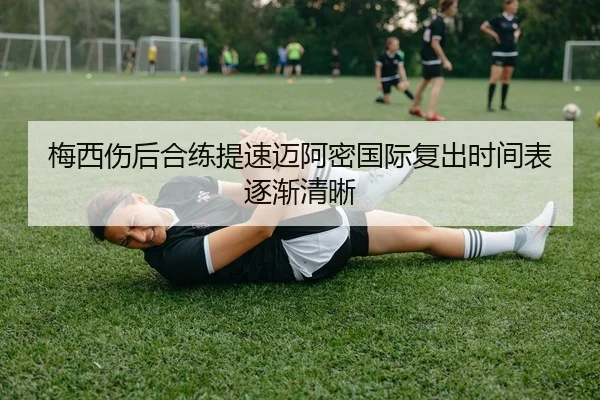 梅西伤后合练提速迈阿密国际复出时间表逐渐清晰