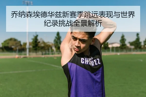 乔纳森埃德华兹新赛季跳远表现与世界纪录挑战全景解析