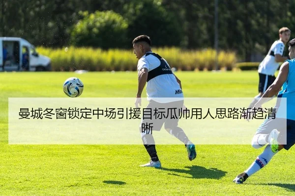 曼城冬窗锁定中场引援目标瓜帅用人思路渐趋清晰